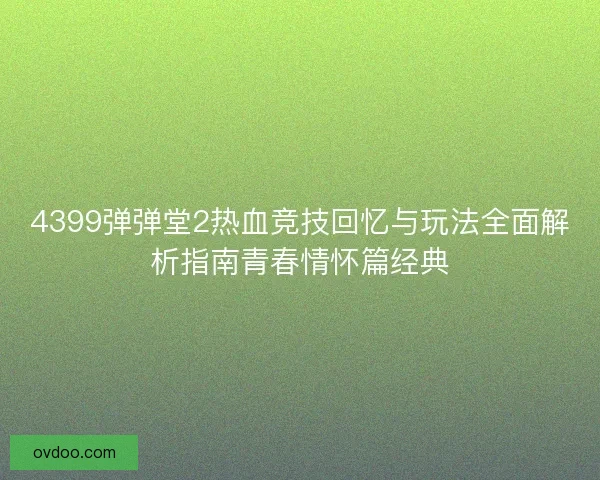 4399弹弹堂2热血竞技回忆与玩法全面解析指南青春情怀篇经典