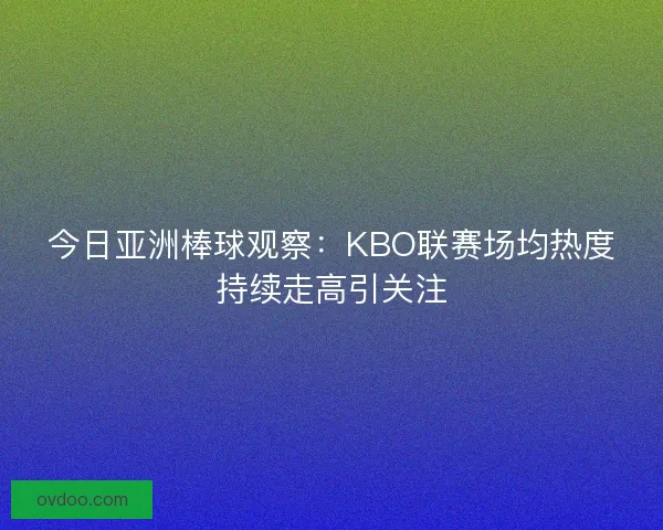 今日亚洲棒球观察：KBO联赛场均热度持续走高引关注
