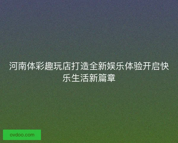 河南体彩趣玩店打造全新娱乐体验开启快乐生活新篇章