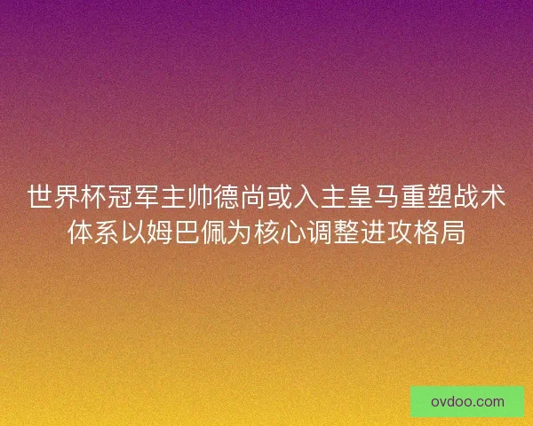 世界杯冠军主帅德尚或入主皇马重塑战术体系以姆巴佩为核心调整进攻格局