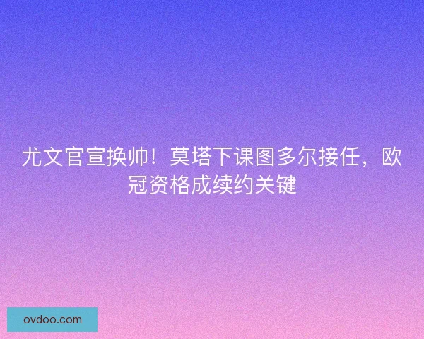 尤文官宣换帅！莫塔下课图多尔接任，欧冠资格成续约关键