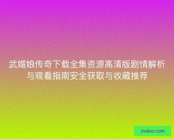 武媚娘传奇下载全集资源高清版剧情解析与观看指南安全获取与收藏推荐