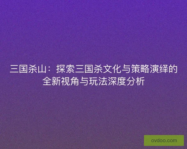 三国杀山：探索三国杀文化与策略演绎的全新视角与玩法深度分析