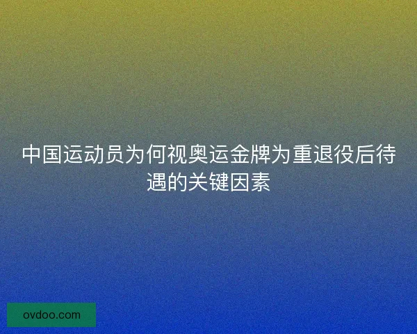 中国运动员为何视奥运金牌为重退役后待遇的关键因素