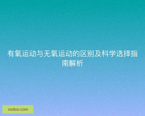 有氧运动与无氧运动的区别及科学选择指南解析
