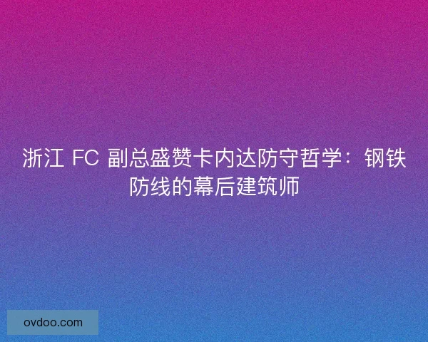 浙江 FC 副总盛赞卡内达防守哲学：钢铁防线的幕后建筑师