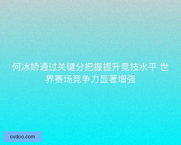 何冰娇通过关键分把握提升竞技水平 世界赛场竞争力显著增强