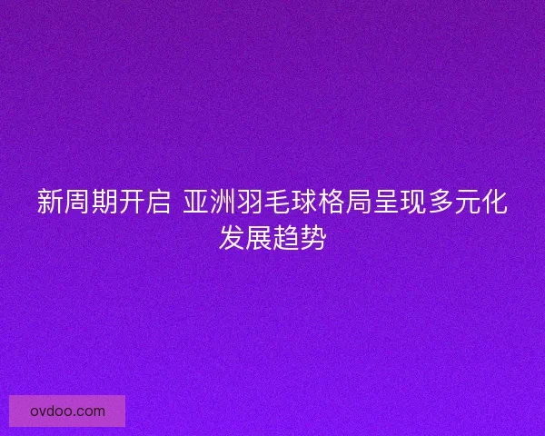 新周期开启 亚洲羽毛球格局呈现多元化发展趋势