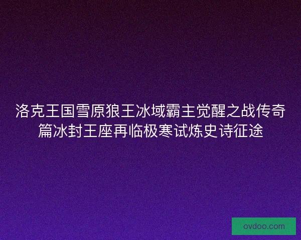 洛克王国雪原狼王冰域霸主觉醒之战传奇篇冰封王座再临极寒试炼史诗征途