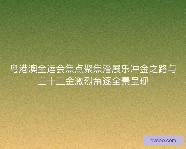 粤港澳全运会焦点聚焦潘展乐冲金之路与三十三金激烈角逐全景呈现