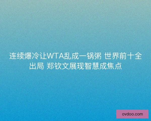连续爆冷让WTA乱成一锅粥 世界前十全出局 郑钦文展现智慧成焦点 连续爆冷让WTA乱成一锅粥 世界前十全出局 郑钦文展现智慧成焦点
