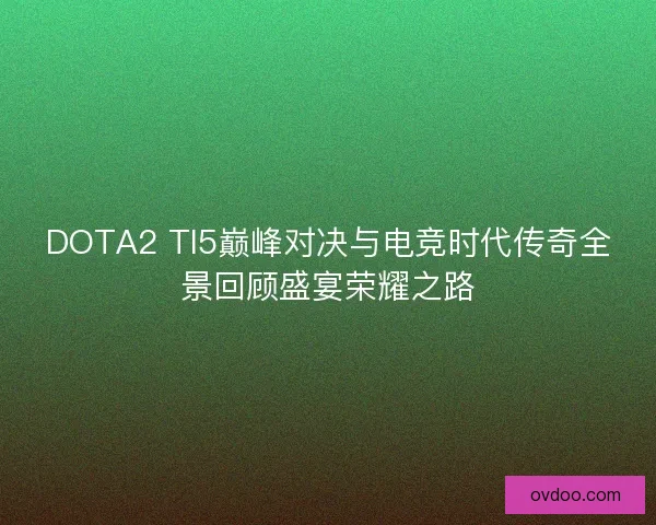 DOTA2 TI5巅峰对决与电竞时代传奇全景回顾盛宴荣耀之路