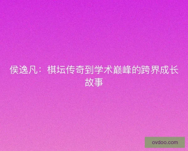 侯逸凡：棋坛传奇到学术巅峰的跨界成长故事