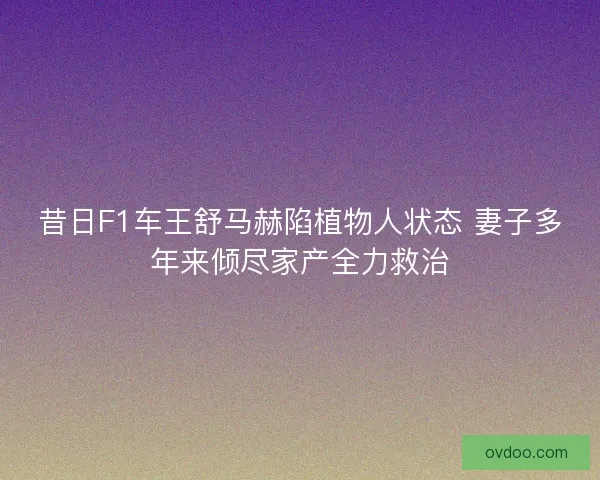 昔日F1车王舒马赫陷植物人状态 妻子多年来倾尽家产全力救治