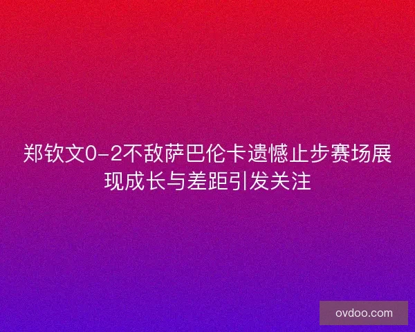 郑钦文0-2不敌萨巴伦卡遗憾止步赛场展现成长与差距引发关注