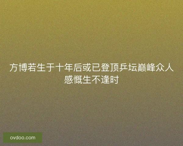 方博若生于十年后或已登顶乒坛巅峰众人感慨生不逢时