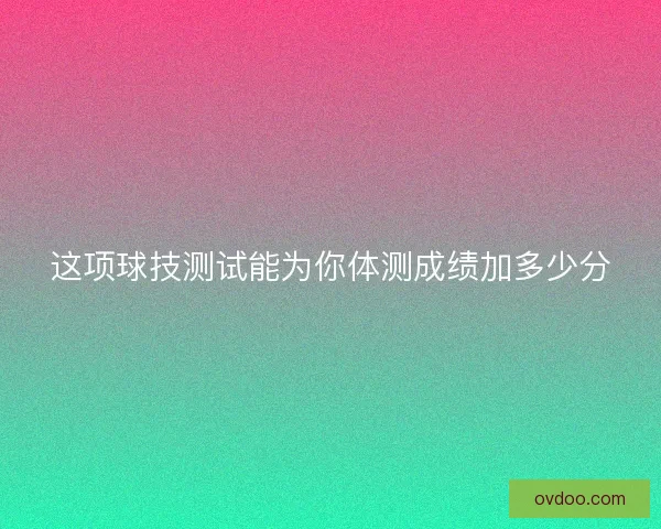 这项球技测试能为你体测成绩加多少分