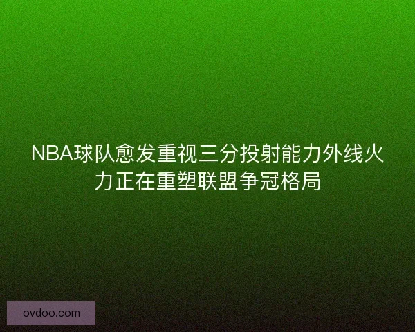 NBA球队愈发重视三分投射能力外线火力正在重塑联盟争冠格局