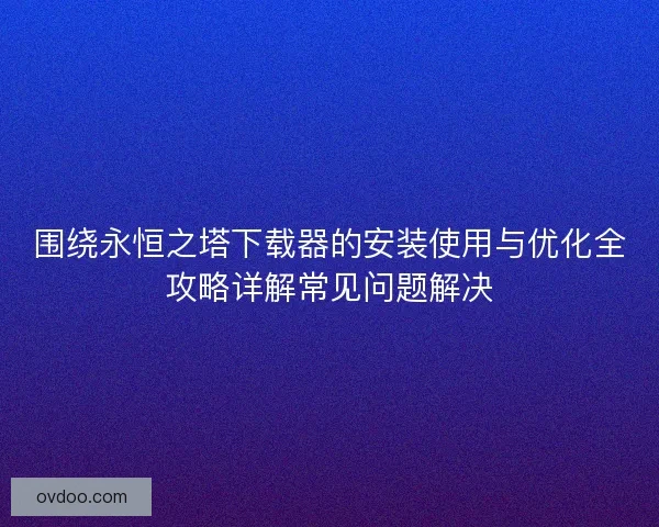 围绕永恒之塔下载器的安装使用与优化全攻略详解常见问题解决 围绕永恒之塔下载器的安装使用与优化全攻略详解常见问题解决
